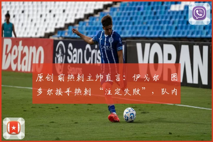 原创 前热刺主帅直言:伊戈尔・图多尔接手热刺 “注定失败”,队内氛围 “ toxic 至极”
