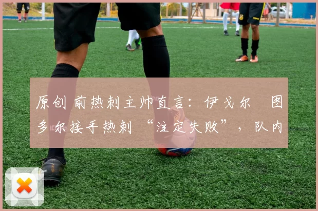 原创 前热刺主帅直言:伊戈尔・图多尔接手热刺 “注定失败”,队内氛围 “ toxic 至极”