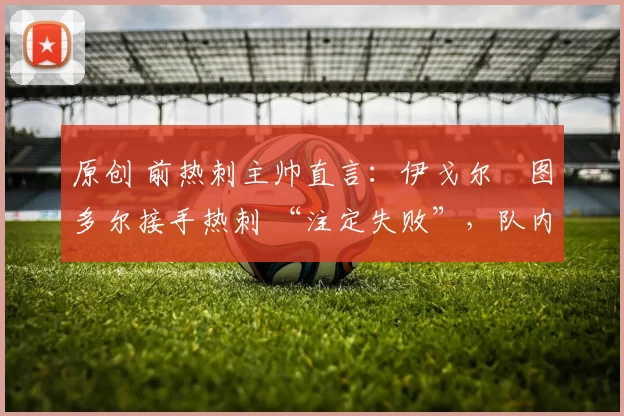 原创 前热刺主帅直言：伊戈尔・图多尔接手热刺 “注定失败”，队内氛围 “ toxic 至极”