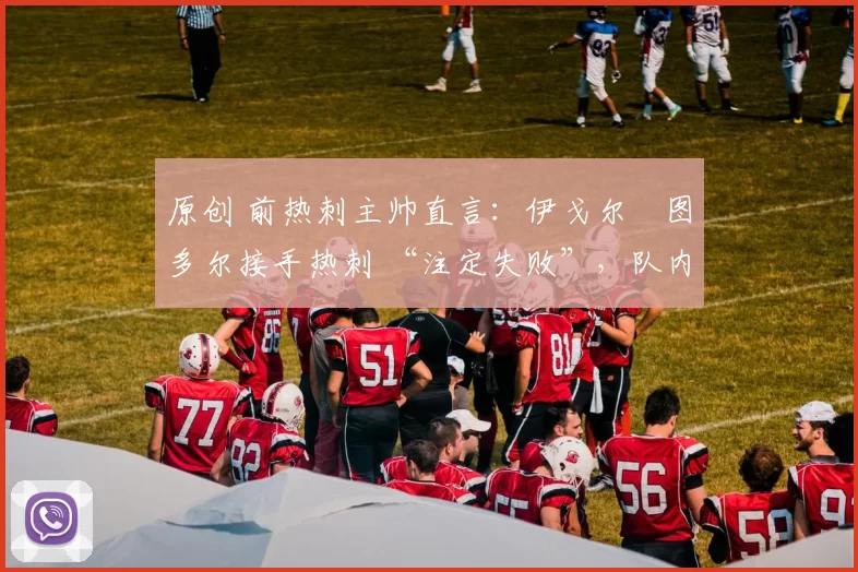 原创 前热刺主帅直言:伊戈尔・图多尔接手热刺 “注定失败”,队内氛围 “ toxic 至极”