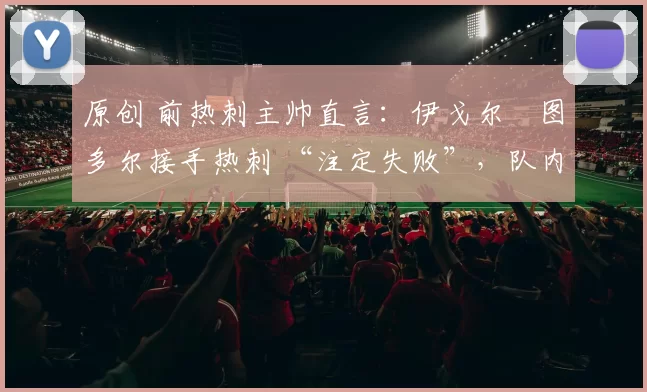 原创 前热刺主帅直言：伊戈尔・图多尔接手热刺 “注定失败”，队内氛围 “ toxic 至极”