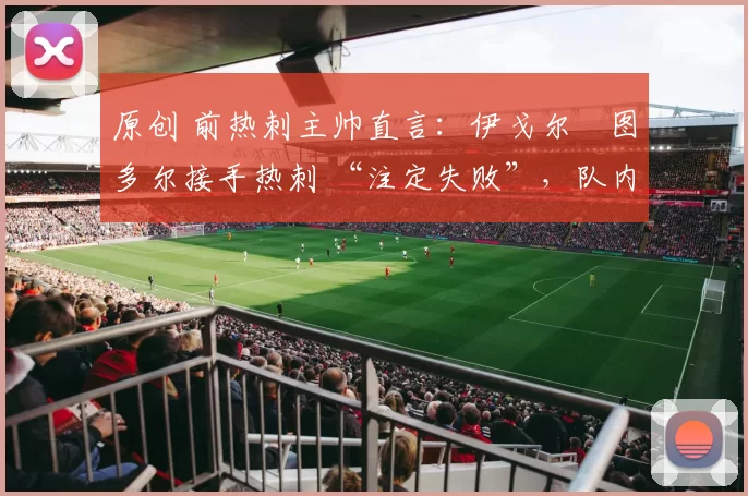 原创 前热刺主帅直言：伊戈尔・图多尔接手热刺 “注定失败”，队内氛围 “ toxic 至极”
