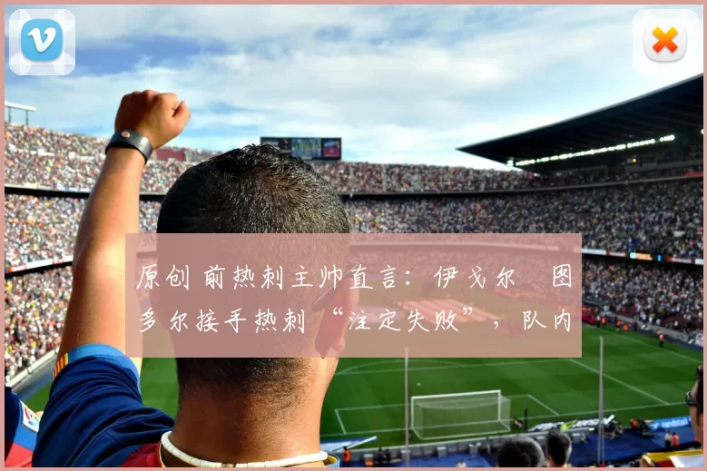 原创 前热刺主帅直言:伊戈尔・图多尔接手热刺 “注定失败”,队内氛围 “ toxic 至极”