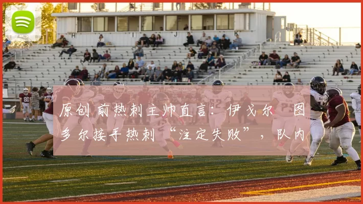 原创 前热刺主帅直言:伊戈尔・图多尔接手热刺 “注定失败”,队内氛围 “ toxic 至极”