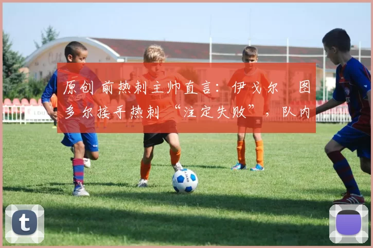 原创 前热刺主帅直言：伊戈尔・图多尔接手热刺 “注定失败”，队内氛围 “ toxic 至极”