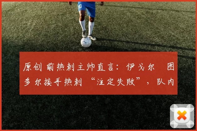 原创 前热刺主帅直言：伊戈尔・图多尔接手热刺 “注定失败”，队内氛围 “ toxic 至极”