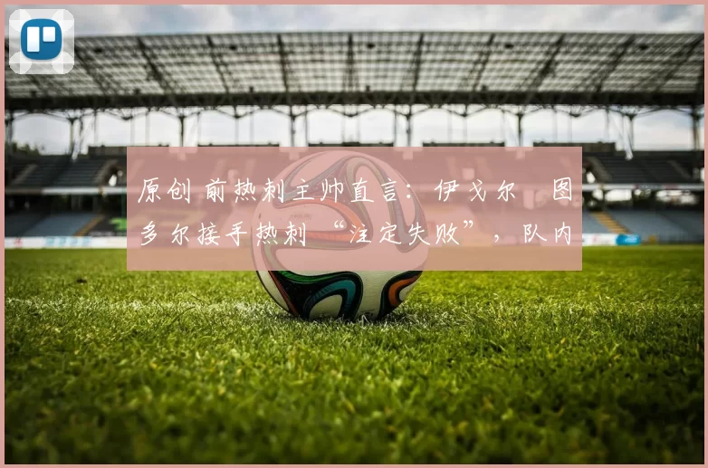 原创 前热刺主帅直言：伊戈尔・图多尔接手热刺 “注定失败”，队内氛围 “ toxic 至极”
