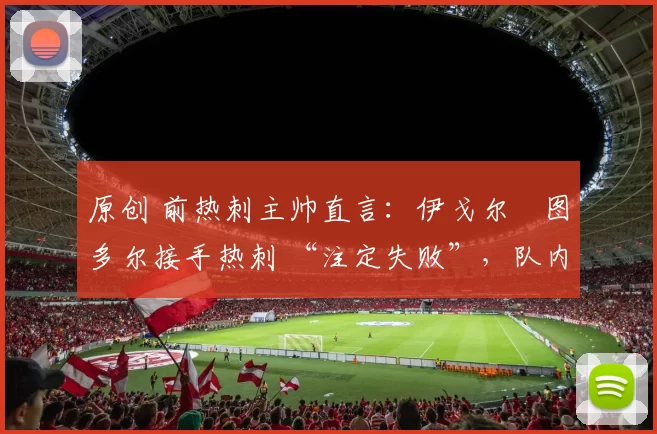 原创 前热刺主帅直言：伊戈尔・图多尔接手热刺 “注定失败”，队内氛围 “ toxic 至极”