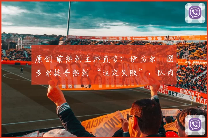 原创 前热刺主帅直言：伊戈尔・图多尔接手热刺 “注定失败”，队内氛围 “ toxic 至极”