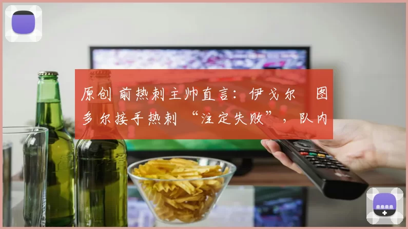 原创 前热刺主帅直言：伊戈尔・图多尔接手热刺 “注定失败”，队内氛围 “ toxic 至极”