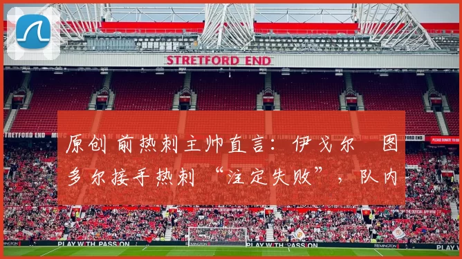 原创 前热刺主帅直言：伊戈尔・图多尔接手热刺 “注定失败”，队内氛围 “ toxic 至极”