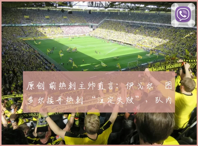 原创 前热刺主帅直言:伊戈尔・图多尔接手热刺 “注定失败”,队内氛围 “ toxic 至极”