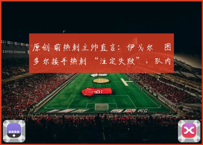 原创 前热刺主帅直言：伊戈尔・图多尔接手热刺 “注定失败”，队内氛围 “ toxic 至极”