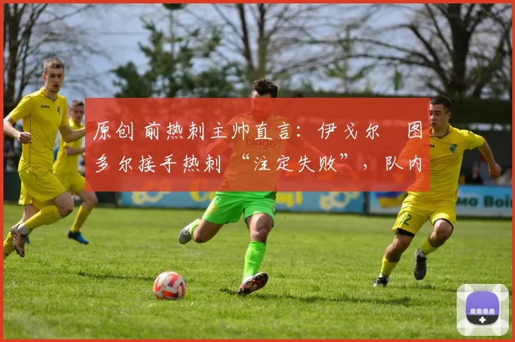 原创 前热刺主帅直言:伊戈尔・图多尔接手热刺 “注定失败”,队内氛围 “ toxic 至极”