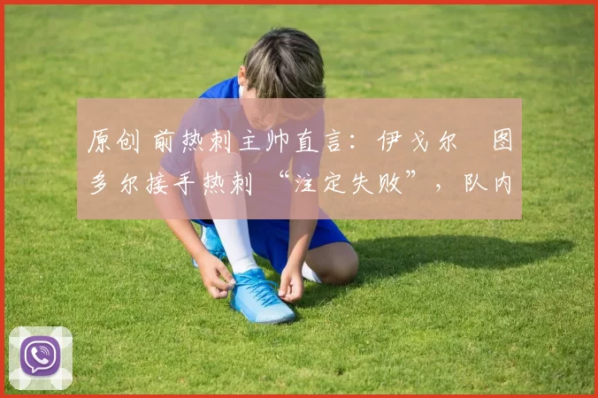 原创 前热刺主帅直言:伊戈尔・图多尔接手热刺 “注定失败”,队内氛围 “ toxic 至极”