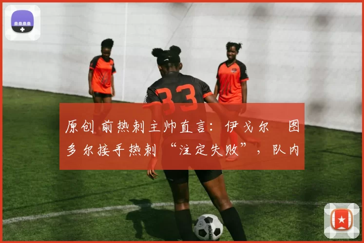 原创 前热刺主帅直言:伊戈尔・图多尔接手热刺 “注定失败”,队内氛围 “ toxic 至极”