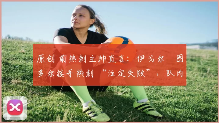 原创 前热刺主帅直言:伊戈尔・图多尔接手热刺 “注定失败”,队内氛围 “ toxic 至极”