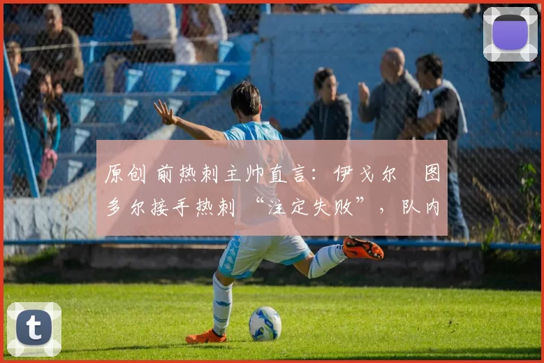 原创 前热刺主帅直言：伊戈尔・图多尔接手热刺 “注定失败”，队内氛围 “ toxic 至极”