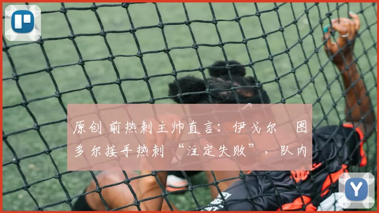 原创 前热刺主帅直言:伊戈尔・图多尔接手热刺 “注定失败”,队内氛围 “ toxic 至极”