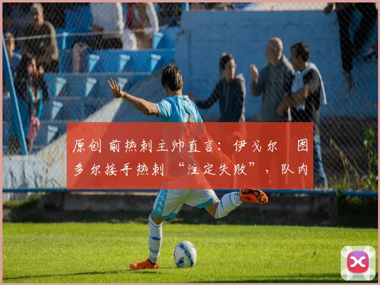 原创 前热刺主帅直言:伊戈尔・图多尔接手热刺 “注定失败”,队内氛围 “ toxic 至极”