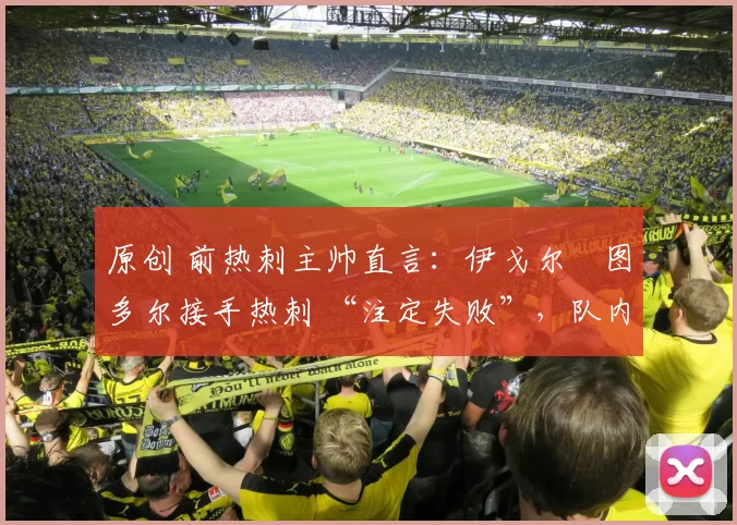 原创 前热刺主帅直言：伊戈尔・图多尔接手热刺 “注定失败”，队内氛围 “ toxic 至极”