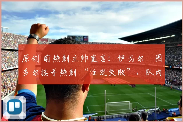 原创 前热刺主帅直言：伊戈尔・图多尔接手热刺 “注定失败”，队内氛围 “ toxic 至极”