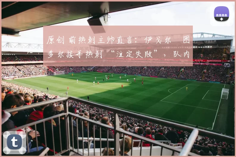 原创 前热刺主帅直言：伊戈尔・图多尔接手热刺 “注定失败”，队内氛围 “ toxic 至极”