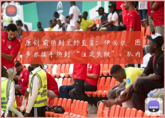 原创 前热刺主帅直言:伊戈尔・图多尔接手热刺 “注定失败”,队内氛围 “ toxic 至极”