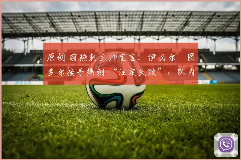 原创 前热刺主帅直言：伊戈尔・图多尔接手热刺 “注定失败”，队内氛围 “ toxic 至极”