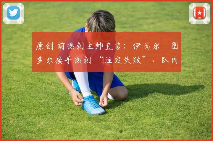 原创 前热刺主帅直言：伊戈尔・图多尔接手热刺 “注定失败”，队内氛围 “ toxic 至极”