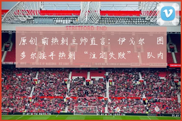 原创 前热刺主帅直言:伊戈尔・图多尔接手热刺 “注定失败”,队内氛围 “ toxic 至极”