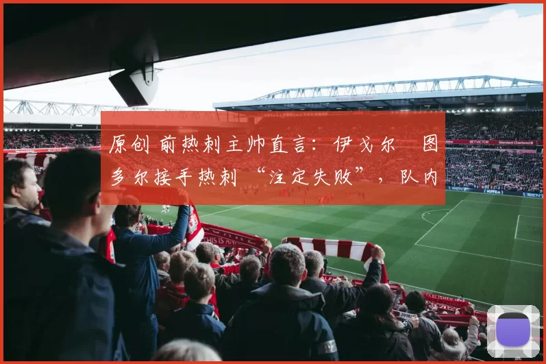 原创 前热刺主帅直言:伊戈尔・图多尔接手热刺 “注定失败”,队内氛围 “ toxic 至极”