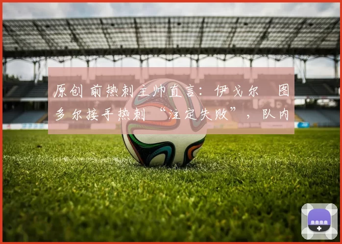 原创 前热刺主帅直言：伊戈尔・图多尔接手热刺 “注定失败”，队内氛围 “ toxic 至极”