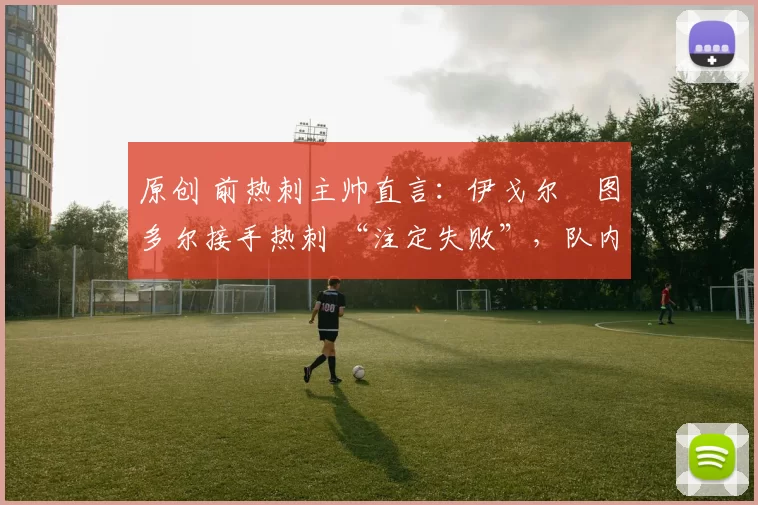 原创 前热刺主帅直言：伊戈尔・图多尔接手热刺 “注定失败”，队内氛围 “ toxic 至极”