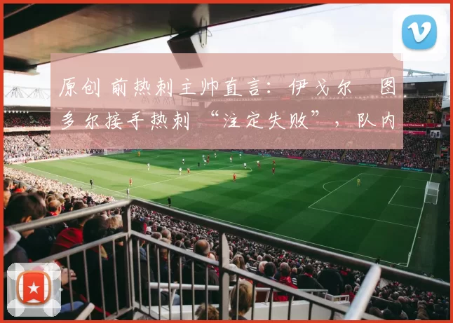 原创 前热刺主帅直言：伊戈尔・图多尔接手热刺 “注定失败”，队内氛围 “ toxic 至极”