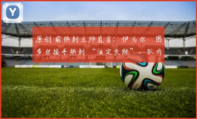 原创 前热刺主帅直言：伊戈尔・图多尔接手热刺 “注定失败”，队内氛围 “ toxic 至极”