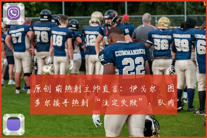 原创 前热刺主帅直言:伊戈尔・图多尔接手热刺 “注定失败”,队内氛围 “ toxic 至极”