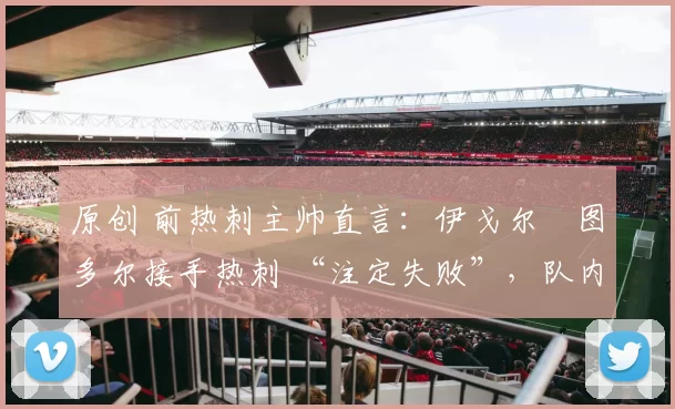 原创 前热刺主帅直言：伊戈尔・图多尔接手热刺 “注定失败”，队内氛围 “ toxic 至极”