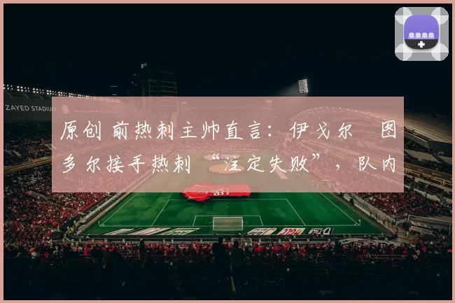 原创 前热刺主帅直言：伊戈尔・图多尔接手热刺 “注定失败”，队内氛围 “ toxic 至极”