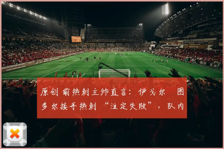 原创 前热刺主帅直言：伊戈尔・图多尔接手热刺 “注定失败”，队内氛围 “ toxic 至极”