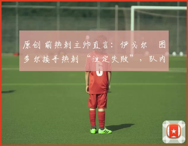 原创 前热刺主帅直言:伊戈尔・图多尔接手热刺 “注定失败”,队内氛围 “ toxic 至极”