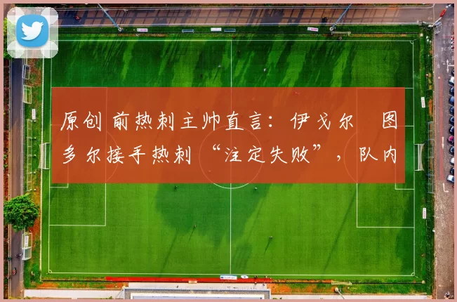 原创 前热刺主帅直言：伊戈尔・图多尔接手热刺 “注定失败”，队内氛围 “ toxic 至极”