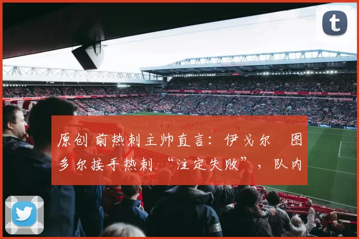 原创 前热刺主帅直言：伊戈尔・图多尔接手热刺 “注定失败”，队内氛围 “ toxic 至极”
