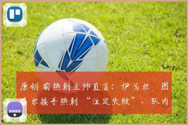 原创 前热刺主帅直言：伊戈尔・图多尔接手热刺 “注定失败”，队内氛围 “ toxic 至极”