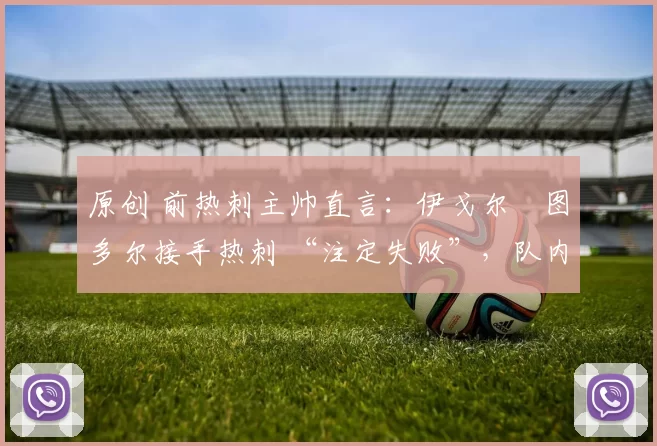 原创 前热刺主帅直言:伊戈尔・图多尔接手热刺 “注定失败”,队内氛围 “ toxic 至极”