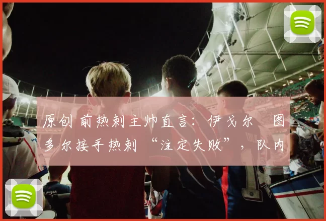 原创 前热刺主帅直言：伊戈尔・图多尔接手热刺 “注定失败”，队内氛围 “ toxic 至极”