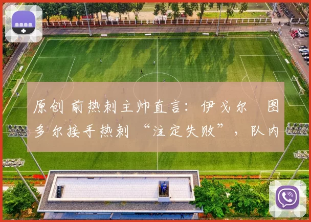 原创 前热刺主帅直言:伊戈尔・图多尔接手热刺 “注定失败”,队内氛围 “ toxic 至极”