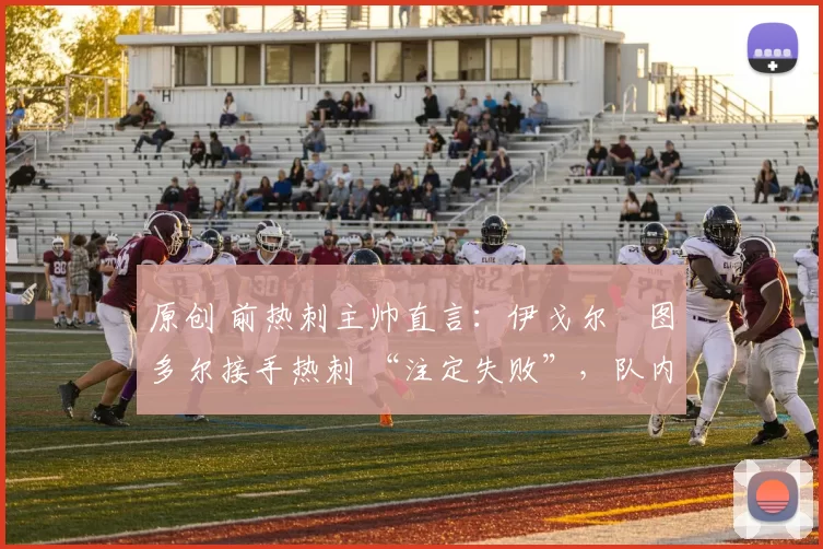 原创 前热刺主帅直言：伊戈尔・图多尔接手热刺 “注定失败”，队内氛围 “ toxic 至极”