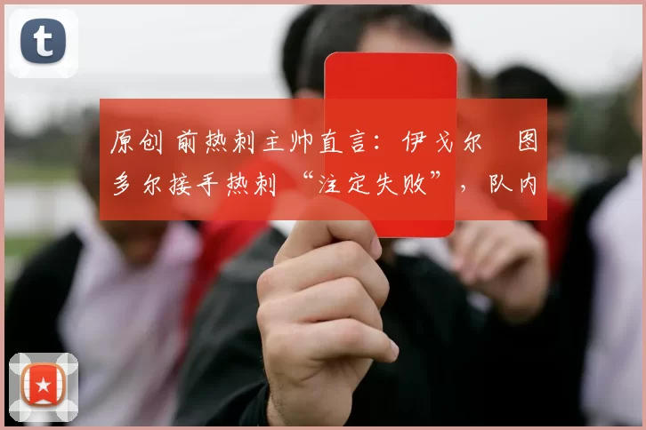 原创 前热刺主帅直言:伊戈尔・图多尔接手热刺 “注定失败”,队内氛围 “ toxic 至极”