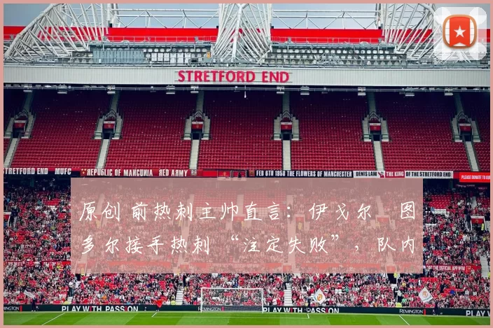 原创 前热刺主帅直言:伊戈尔・图多尔接手热刺 “注定失败”,队内氛围 “ toxic 至极”